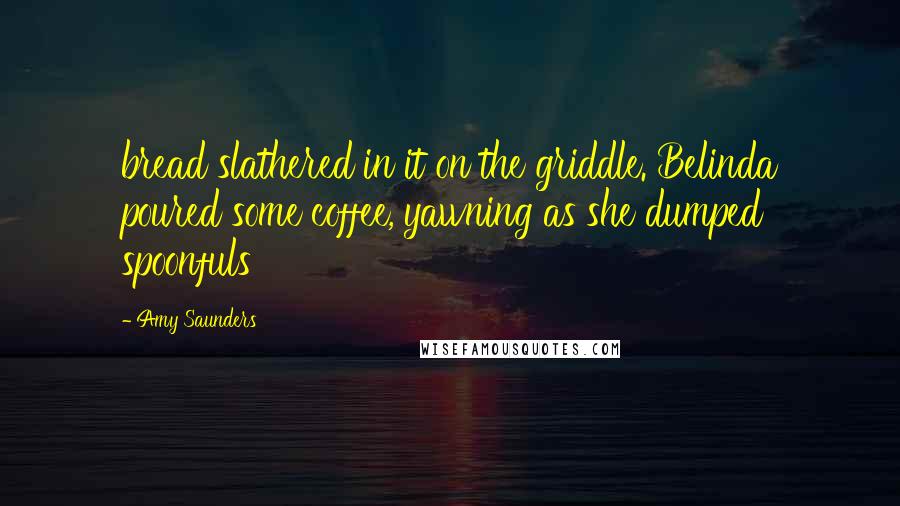 Amy Saunders Quotes: bread slathered in it on the griddle. Belinda poured some coffee, yawning as she dumped spoonfuls