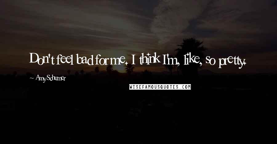 Amy Schumer Quotes: Don't feel bad for me. I think I'm, like, so pretty.