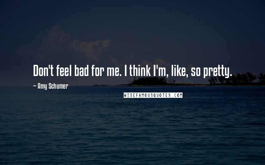 Amy Schumer Quotes: Don't feel bad for me. I think I'm, like, so pretty.