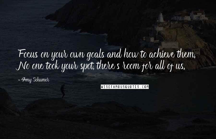 Amy Schumer Quotes: Focus on your own goals and how to achieve them. No one took your spot, there's room for all of us.