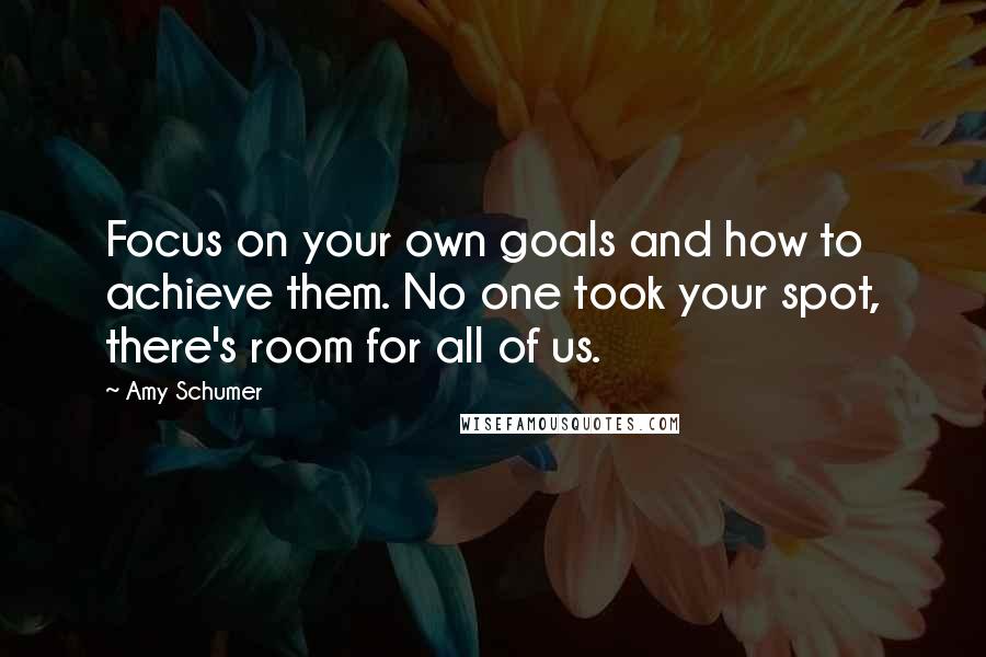 Amy Schumer Quotes: Focus on your own goals and how to achieve them. No one took your spot, there's room for all of us.