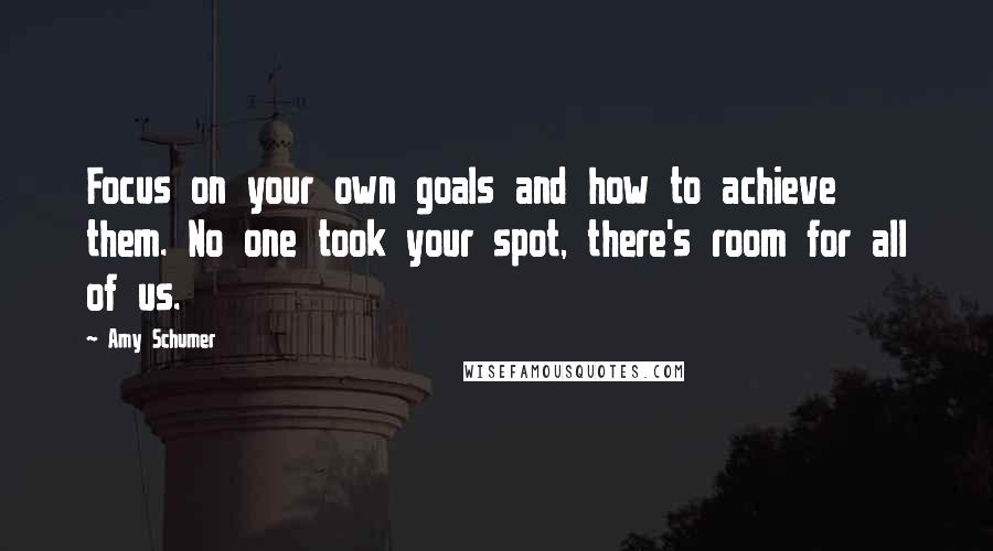 Amy Schumer Quotes: Focus on your own goals and how to achieve them. No one took your spot, there's room for all of us.