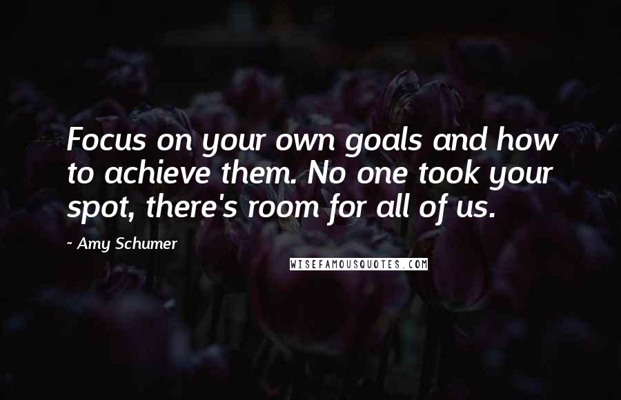 Amy Schumer Quotes: Focus on your own goals and how to achieve them. No one took your spot, there's room for all of us.