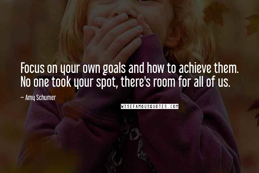 Amy Schumer Quotes: Focus on your own goals and how to achieve them. No one took your spot, there's room for all of us.