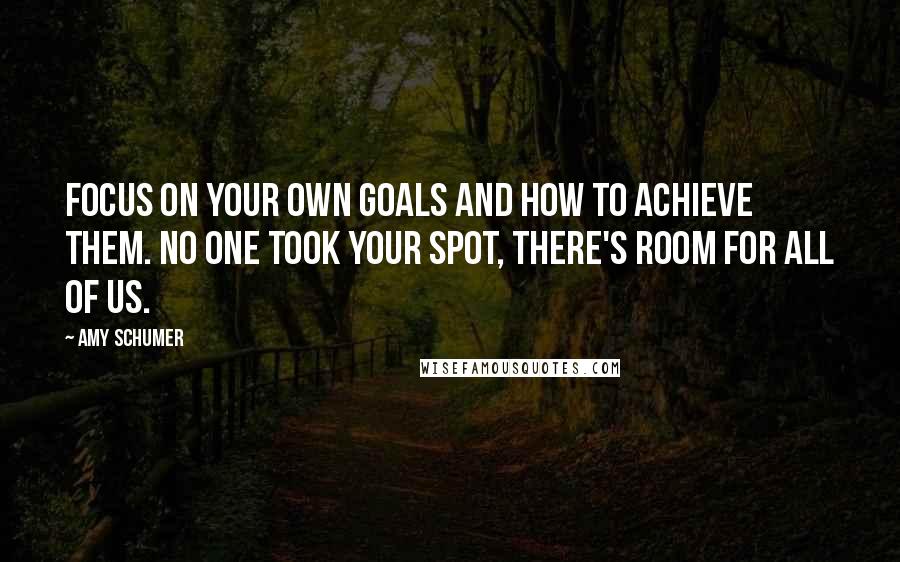 Amy Schumer Quotes: Focus on your own goals and how to achieve them. No one took your spot, there's room for all of us.