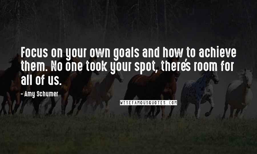 Amy Schumer Quotes: Focus on your own goals and how to achieve them. No one took your spot, there's room for all of us.