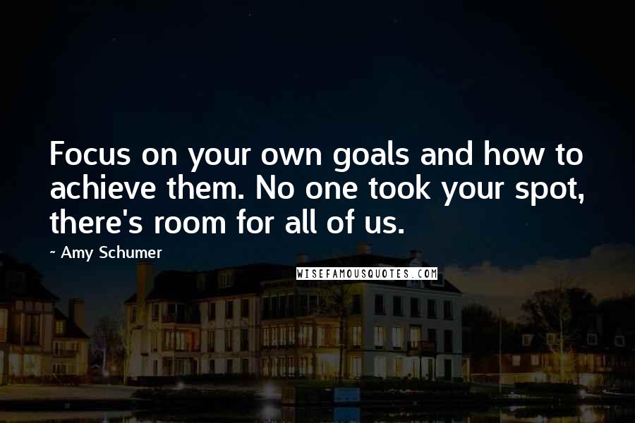 Amy Schumer Quotes: Focus on your own goals and how to achieve them. No one took your spot, there's room for all of us.