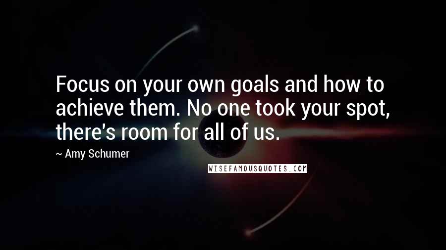 Amy Schumer Quotes: Focus on your own goals and how to achieve them. No one took your spot, there's room for all of us.