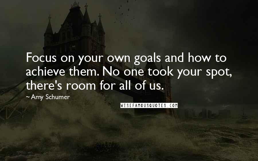 Amy Schumer Quotes: Focus on your own goals and how to achieve them. No one took your spot, there's room for all of us.