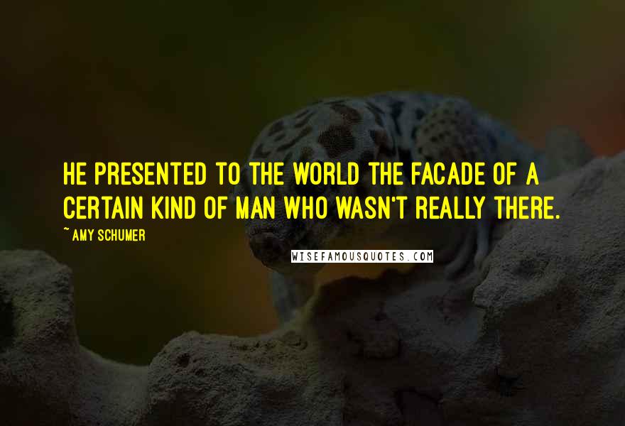 Amy Schumer Quotes: He presented to the world the facade of a certain kind of man who wasn't really there.