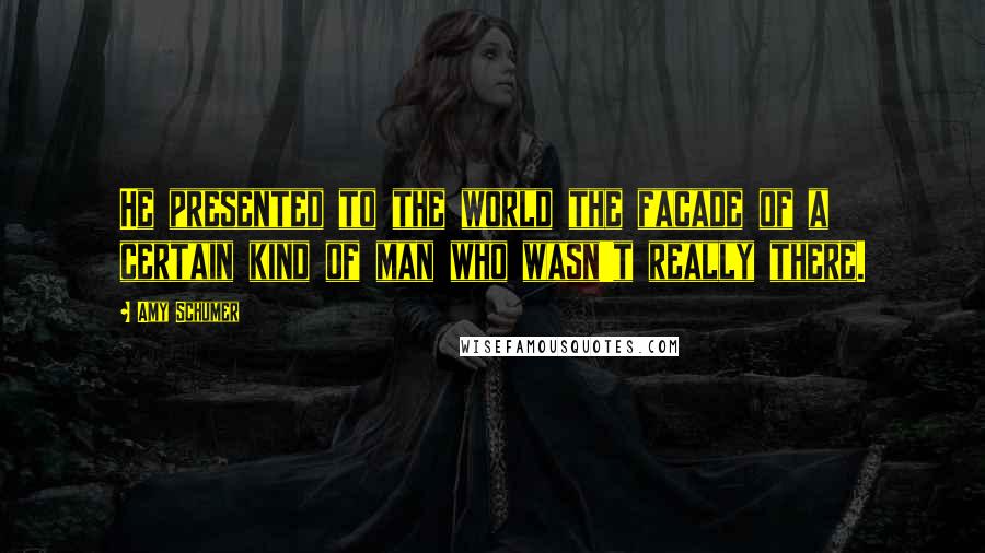 Amy Schumer Quotes: He presented to the world the facade of a certain kind of man who wasn't really there.