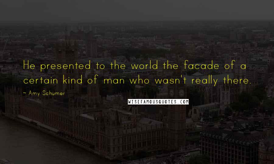 Amy Schumer Quotes: He presented to the world the facade of a certain kind of man who wasn't really there.