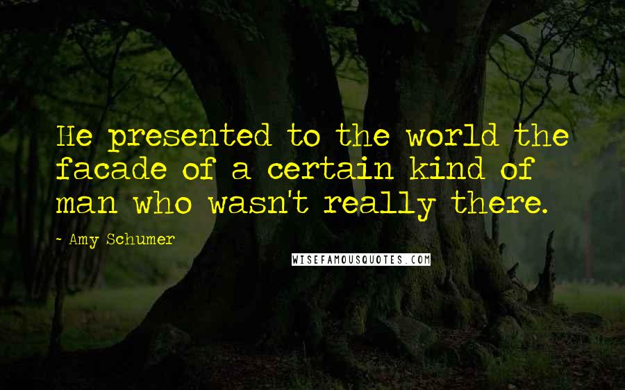 Amy Schumer Quotes: He presented to the world the facade of a certain kind of man who wasn't really there.