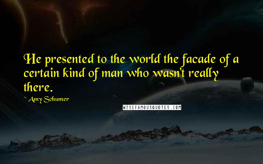 Amy Schumer Quotes: He presented to the world the facade of a certain kind of man who wasn't really there.