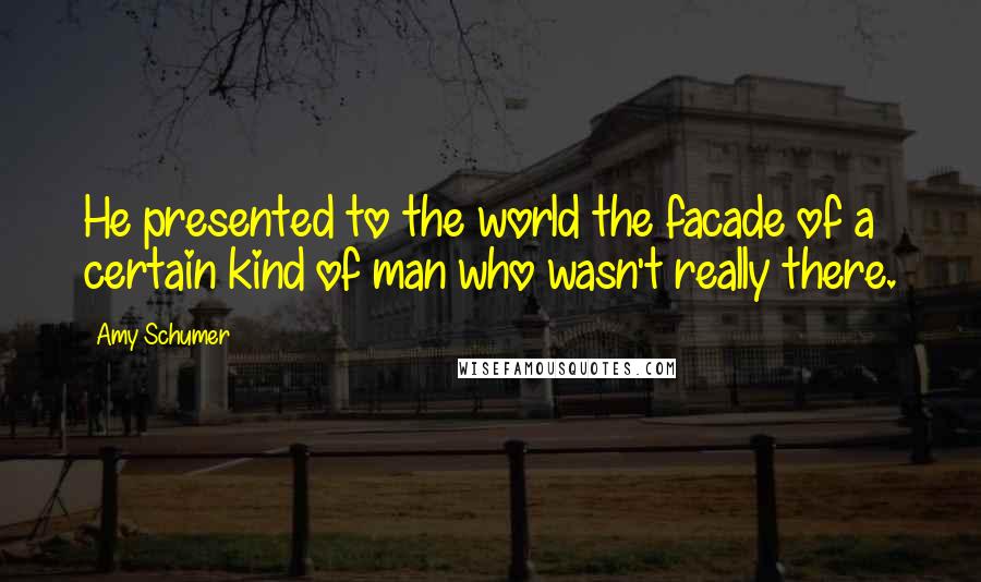 Amy Schumer Quotes: He presented to the world the facade of a certain kind of man who wasn't really there.