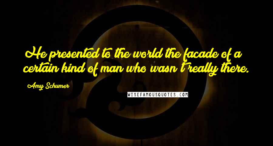 Amy Schumer Quotes: He presented to the world the facade of a certain kind of man who wasn't really there.