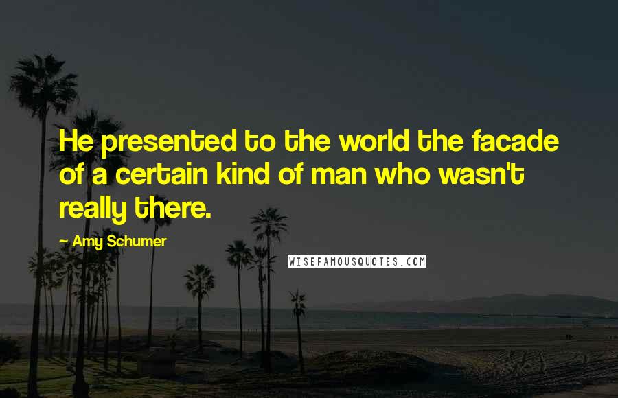 Amy Schumer Quotes: He presented to the world the facade of a certain kind of man who wasn't really there.