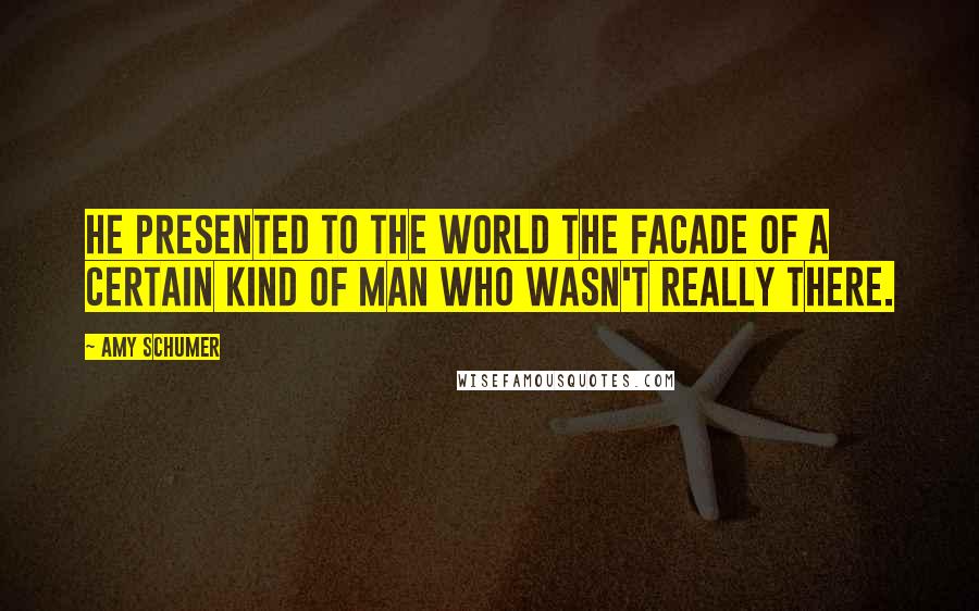 Amy Schumer Quotes: He presented to the world the facade of a certain kind of man who wasn't really there.