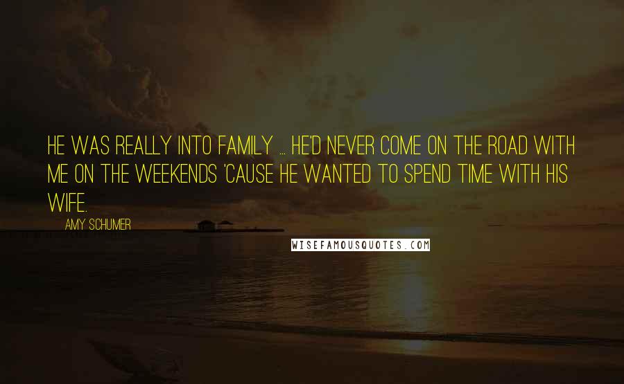 Amy Schumer Quotes: He was really into family ... He'd never come on the road with me on the weekends 'cause he wanted to spend time with his wife.