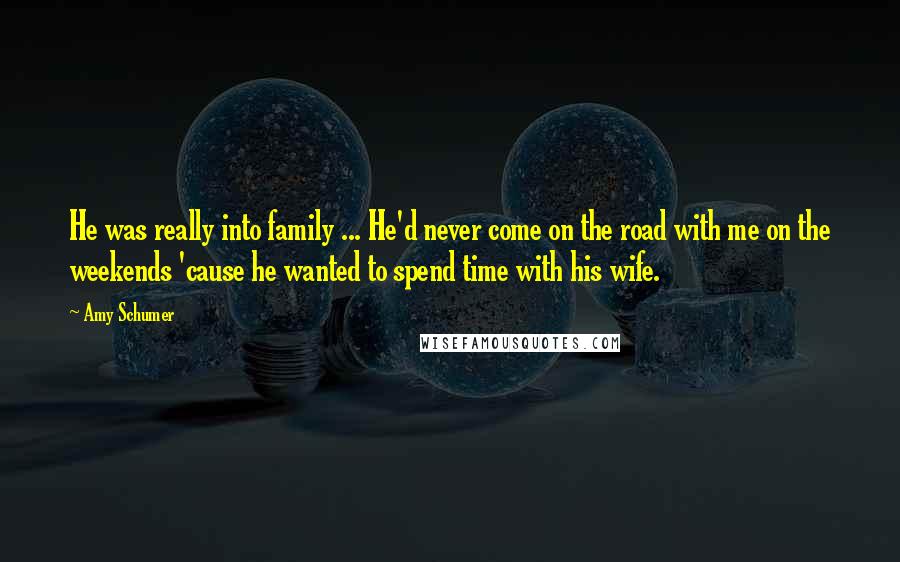 Amy Schumer Quotes: He was really into family ... He'd never come on the road with me on the weekends 'cause he wanted to spend time with his wife.