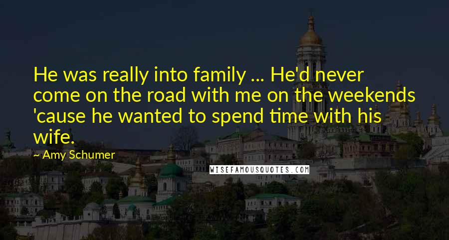 Amy Schumer Quotes: He was really into family ... He'd never come on the road with me on the weekends 'cause he wanted to spend time with his wife.