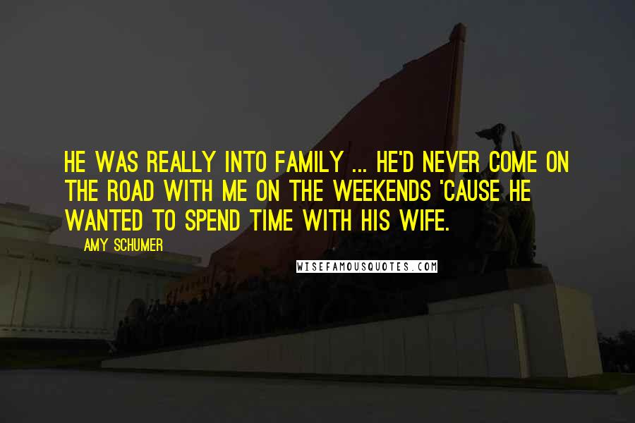 Amy Schumer Quotes: He was really into family ... He'd never come on the road with me on the weekends 'cause he wanted to spend time with his wife.