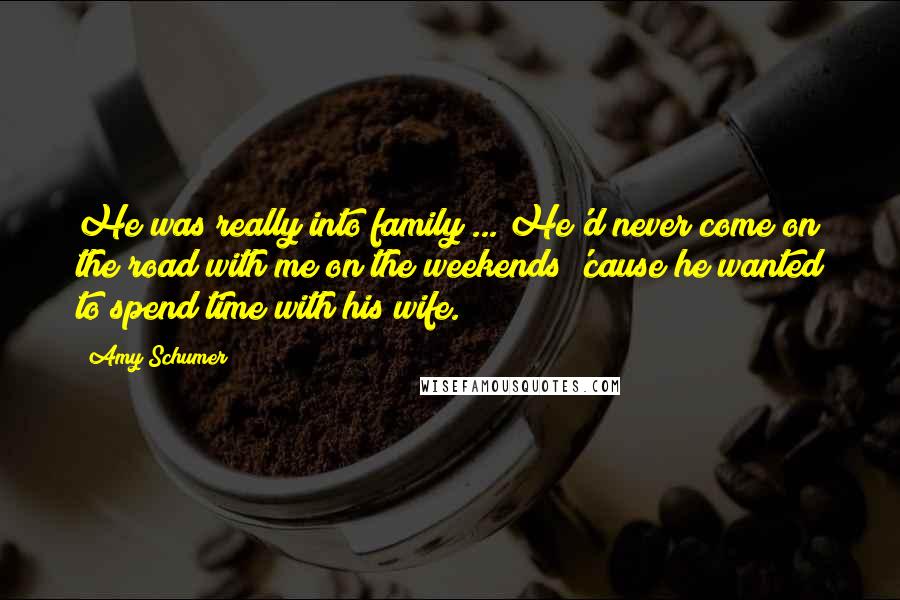 Amy Schumer Quotes: He was really into family ... He'd never come on the road with me on the weekends 'cause he wanted to spend time with his wife.