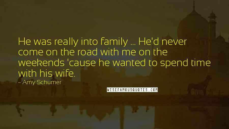 Amy Schumer Quotes: He was really into family ... He'd never come on the road with me on the weekends 'cause he wanted to spend time with his wife.