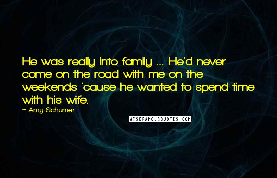 Amy Schumer Quotes: He was really into family ... He'd never come on the road with me on the weekends 'cause he wanted to spend time with his wife.