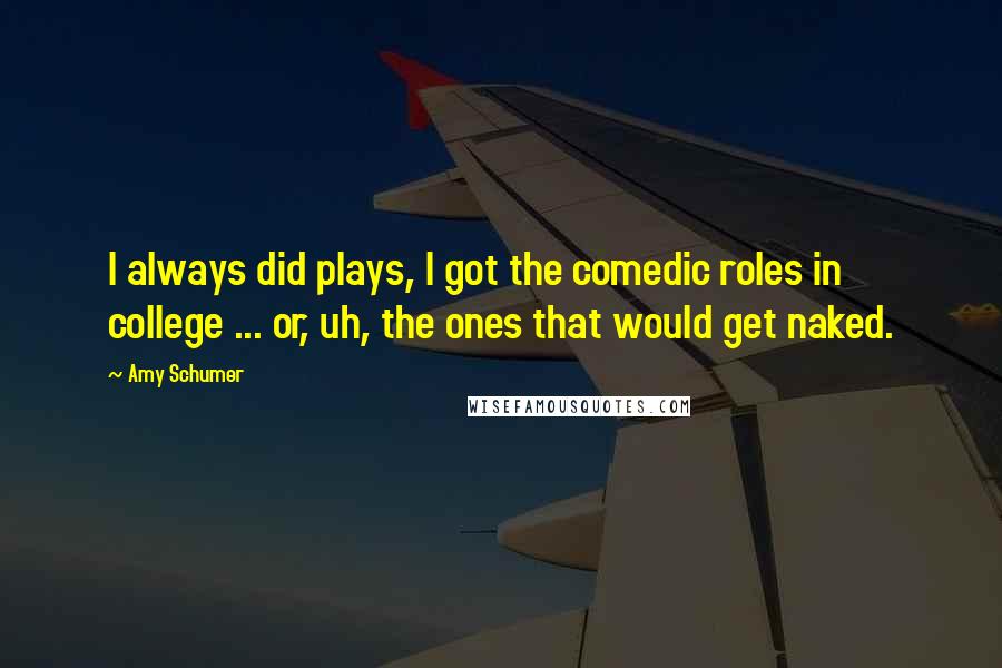 Amy Schumer Quotes: I always did plays, I got the comedic roles in college ... or, uh, the ones that would get naked.