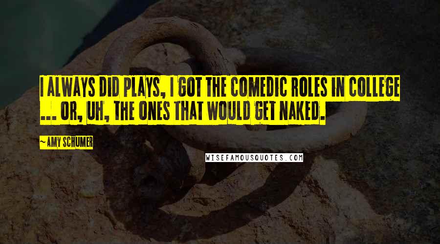 Amy Schumer Quotes: I always did plays, I got the comedic roles in college ... or, uh, the ones that would get naked.