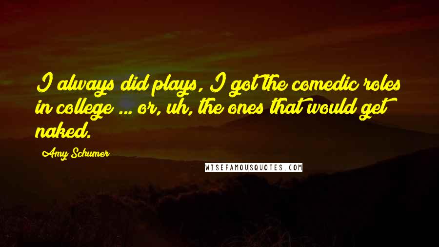 Amy Schumer Quotes: I always did plays, I got the comedic roles in college ... or, uh, the ones that would get naked.