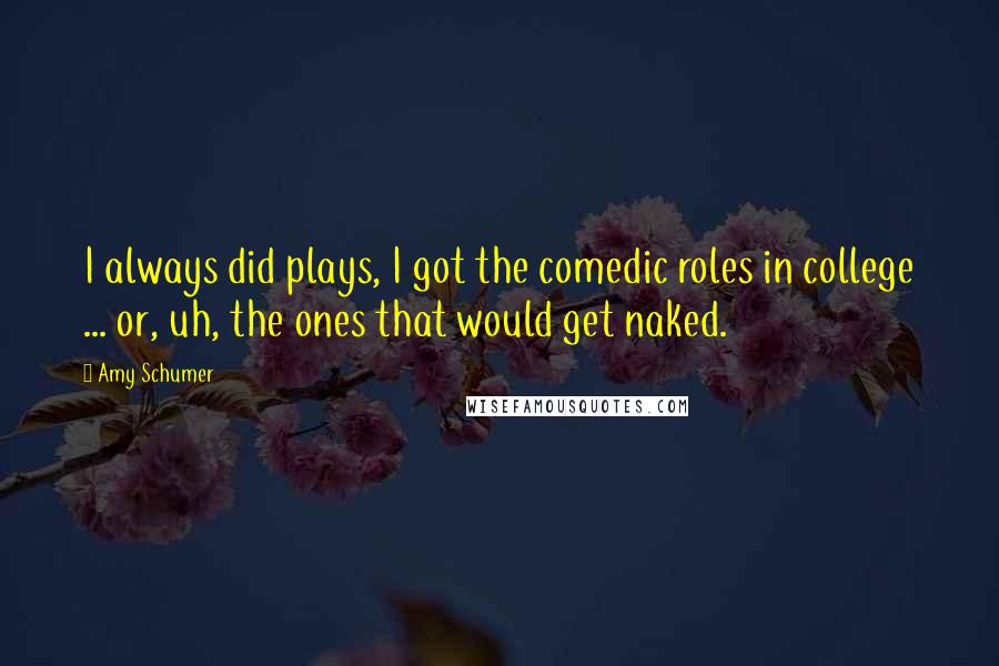 Amy Schumer Quotes: I always did plays, I got the comedic roles in college ... or, uh, the ones that would get naked.