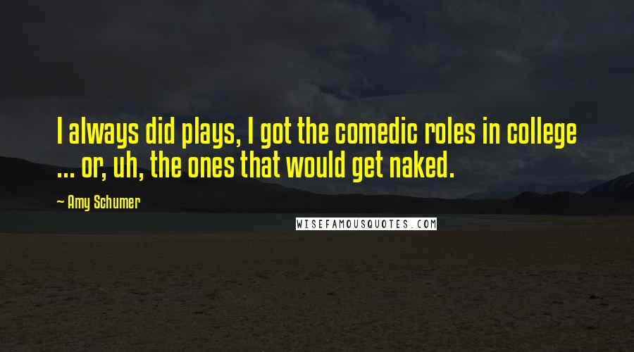 Amy Schumer Quotes: I always did plays, I got the comedic roles in college ... or, uh, the ones that would get naked.