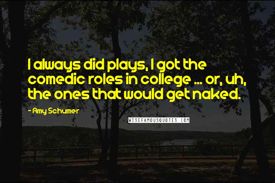 Amy Schumer Quotes: I always did plays, I got the comedic roles in college ... or, uh, the ones that would get naked.