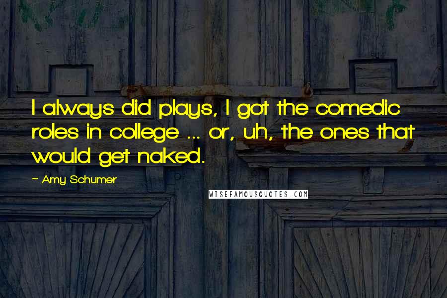 Amy Schumer Quotes: I always did plays, I got the comedic roles in college ... or, uh, the ones that would get naked.