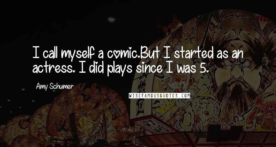 Amy Schumer Quotes: I call myself a comic.But I started as an actress. I did plays since I was 5.