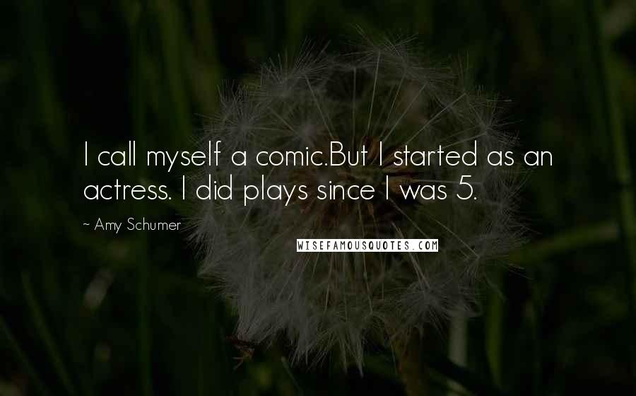 Amy Schumer Quotes: I call myself a comic.But I started as an actress. I did plays since I was 5.