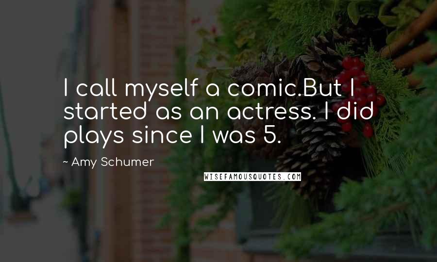 Amy Schumer Quotes: I call myself a comic.But I started as an actress. I did plays since I was 5.