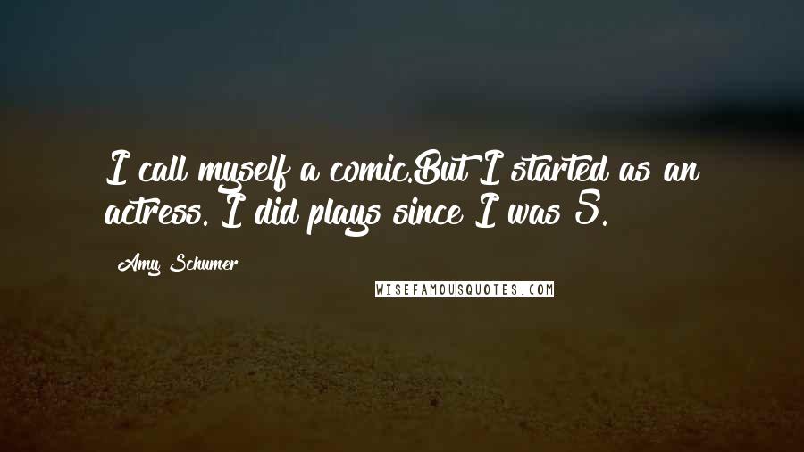 Amy Schumer Quotes: I call myself a comic.But I started as an actress. I did plays since I was 5.