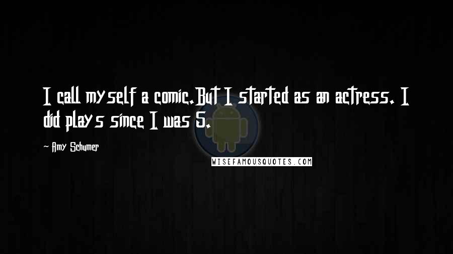 Amy Schumer Quotes: I call myself a comic.But I started as an actress. I did plays since I was 5.