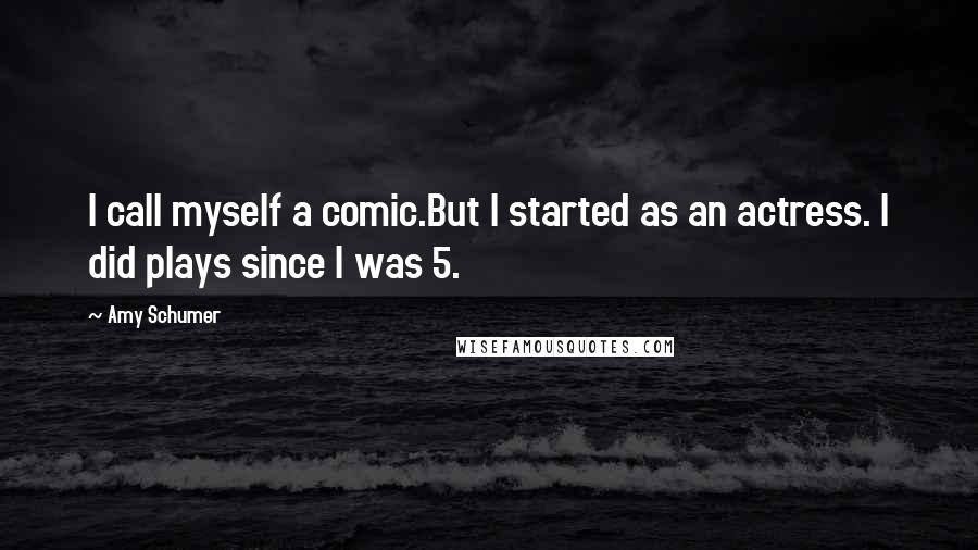 Amy Schumer Quotes: I call myself a comic.But I started as an actress. I did plays since I was 5.