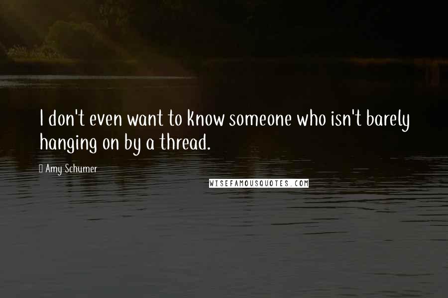 Amy Schumer Quotes: I don't even want to know someone who isn't barely hanging on by a thread.