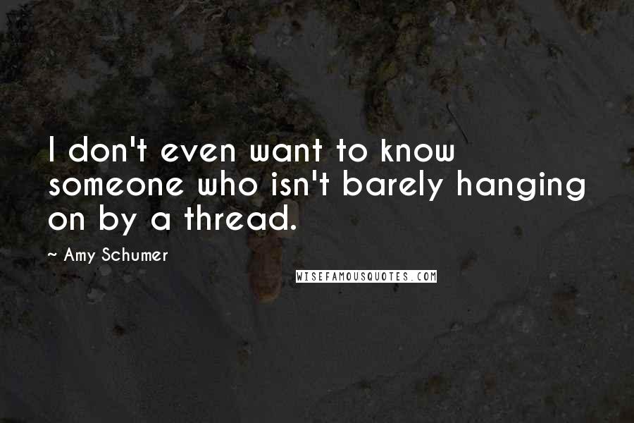 Amy Schumer Quotes: I don't even want to know someone who isn't barely hanging on by a thread.