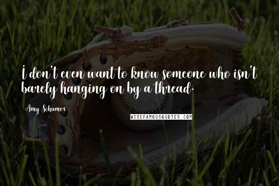 Amy Schumer Quotes: I don't even want to know someone who isn't barely hanging on by a thread.