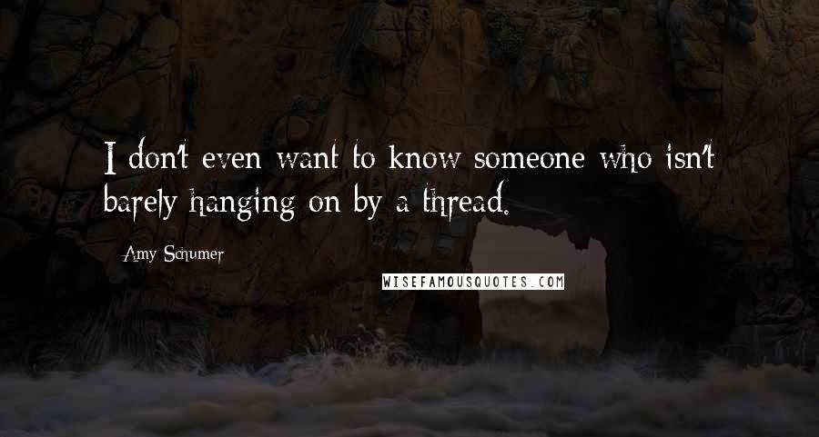 Amy Schumer Quotes: I don't even want to know someone who isn't barely hanging on by a thread.