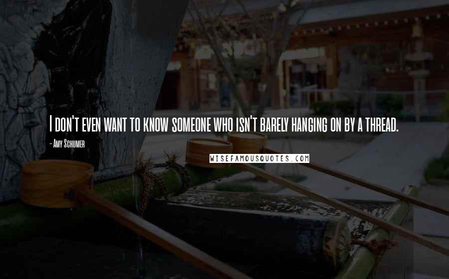 Amy Schumer Quotes: I don't even want to know someone who isn't barely hanging on by a thread.