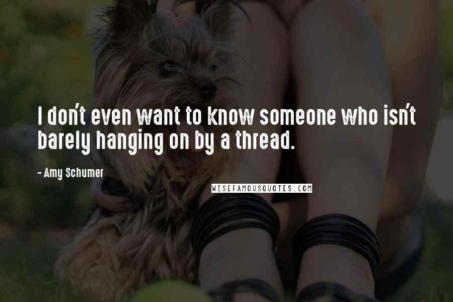 Amy Schumer Quotes: I don't even want to know someone who isn't barely hanging on by a thread.