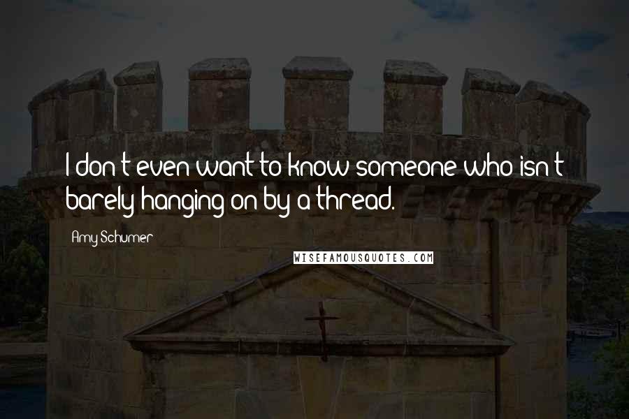 Amy Schumer Quotes: I don't even want to know someone who isn't barely hanging on by a thread.