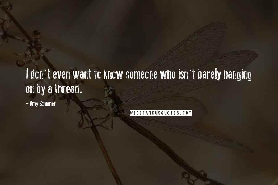 Amy Schumer Quotes: I don't even want to know someone who isn't barely hanging on by a thread.